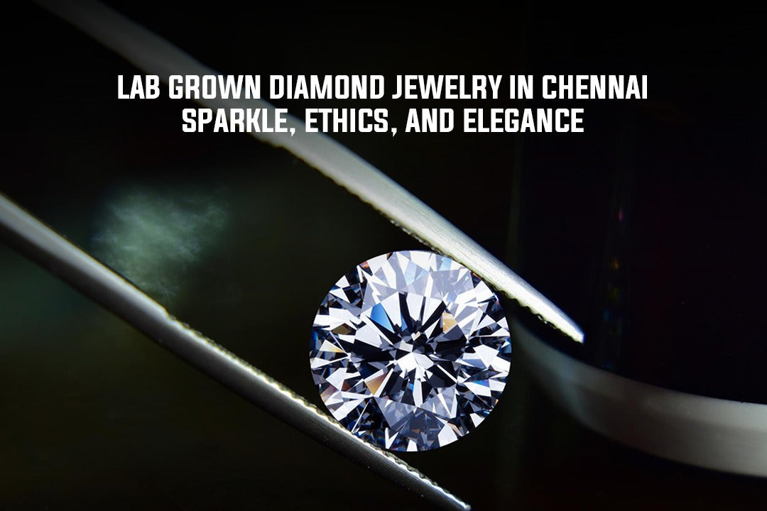 Lab Grown Diamond Jewelry in Chennai – Sparkle, Ethics, and Elegance